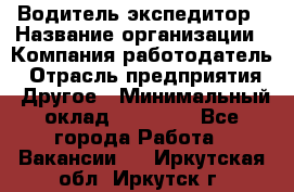 Водитель-экспедитор › Название организации ­ Компания-работодатель › Отрасль предприятия ­ Другое › Минимальный оклад ­ 21 000 - Все города Работа » Вакансии   . Иркутская обл.,Иркутск г.